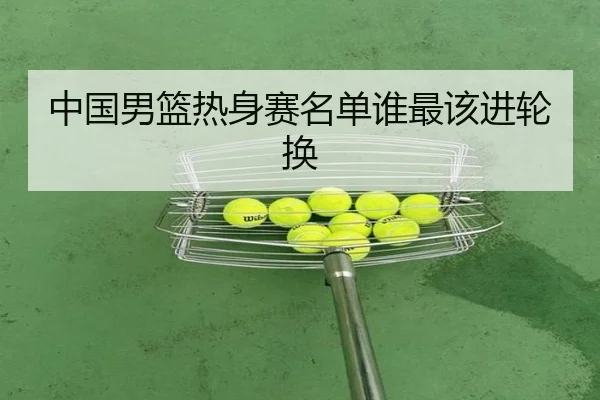 中国男篮热身赛名单谁最该进轮换